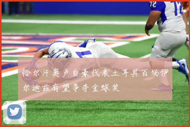 恰尔汗奥卢自豪代表土耳其百场伊尔迪兹有望争夺金球奖