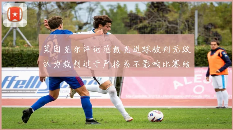 莱因克尔评论范戴克进球被判无效认为裁判过于严格或不影响比赛结果