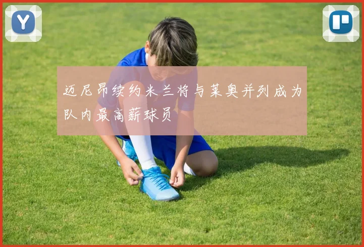 迈尼昂续约米兰将与莱奥并列成为队内最高薪球员