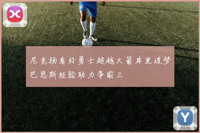 尼克杨看好勇士超越火箭库里追梦巴恩斯经验助力争前三