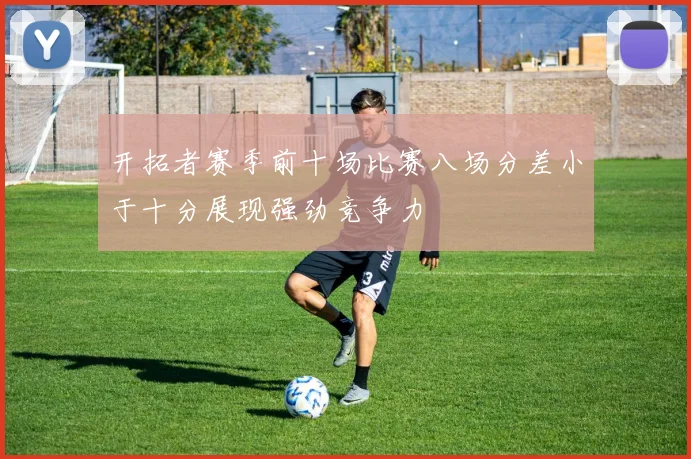 开拓者赛季前十场比赛八场分差小于十分展现强劲竞争力