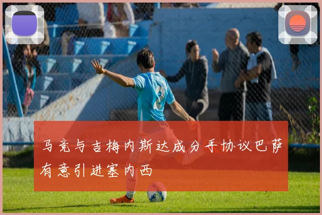 马竞与吉梅内斯达成分手协议巴萨有意引进塞内西