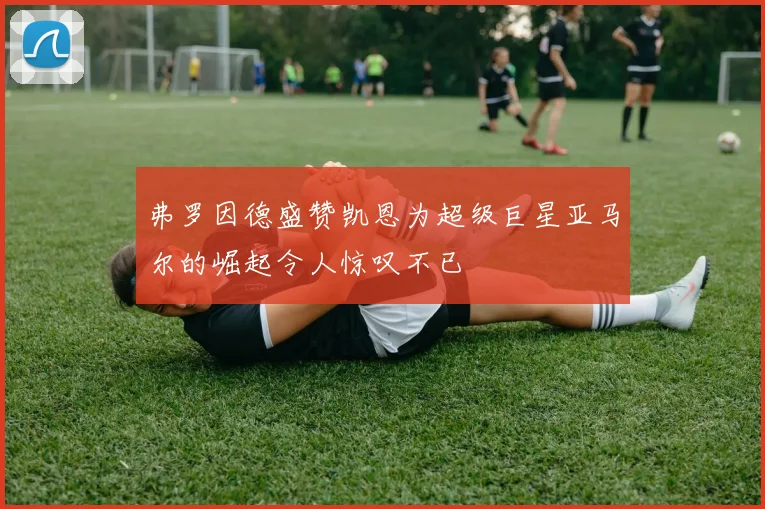 弗罗因德盛赞凯恩为超级巨星亚马尔的崛起令人惊叹不已