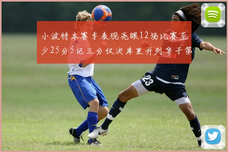 小波特本赛季表现亮眼12场比赛至少25分5记三分仅次库里并列华子第二