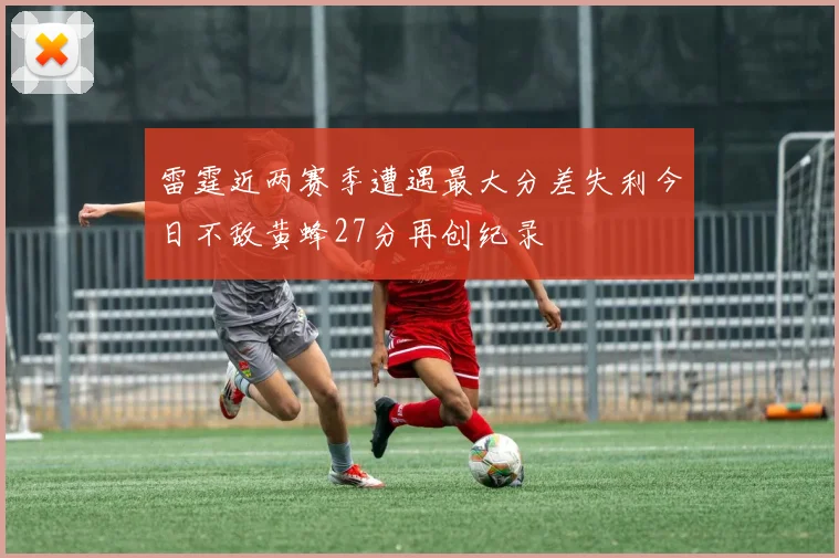 雷霆近两赛季遭遇最大分差失利今日不敌黄蜂27分再创纪录