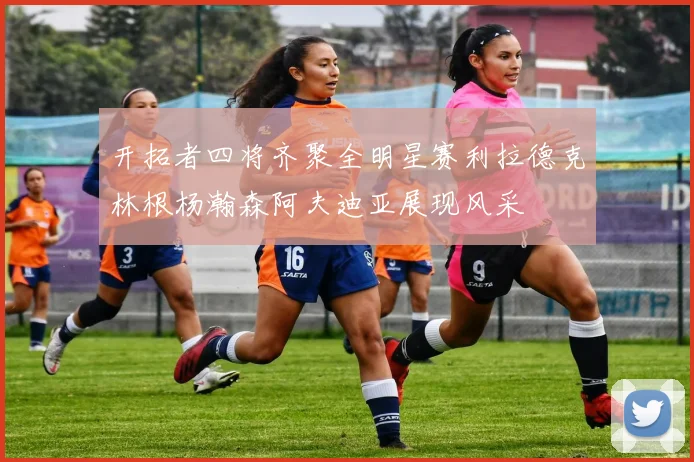 开拓者四将齐聚全明星赛利拉德克林根杨瀚森阿夫迪亚展现风采