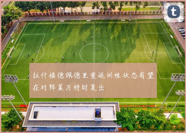 拉什福德佩德里重返训练状态有望在对阵莱万特时复出
