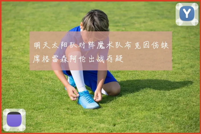 明天太阳队对阵魔术队布克因伤缺席格雷森阿伦出战存疑