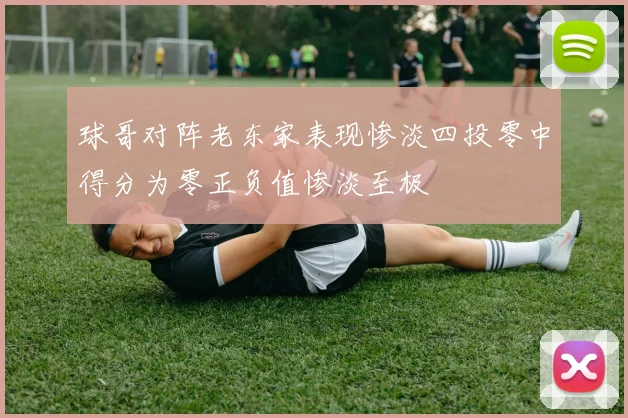 球哥对阵老东家表现惨淡四投零中得分为零正负值惨淡至极