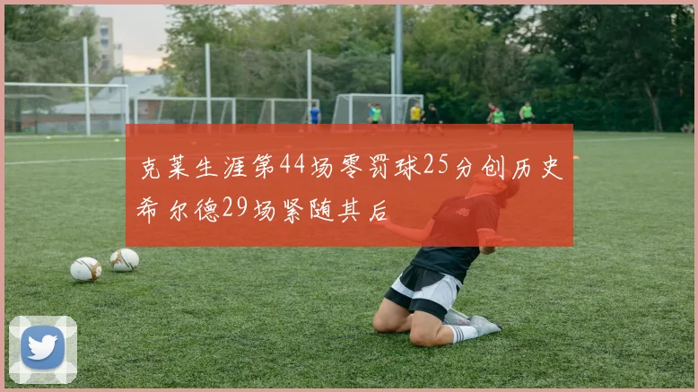 克莱生涯第44场零罚球25分创历史希尔德29场紧随其后