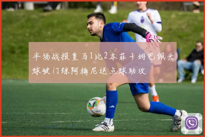 半场战报皇马1比2本菲卡姆巴佩头球破门琼阿梅尼送点球助攻