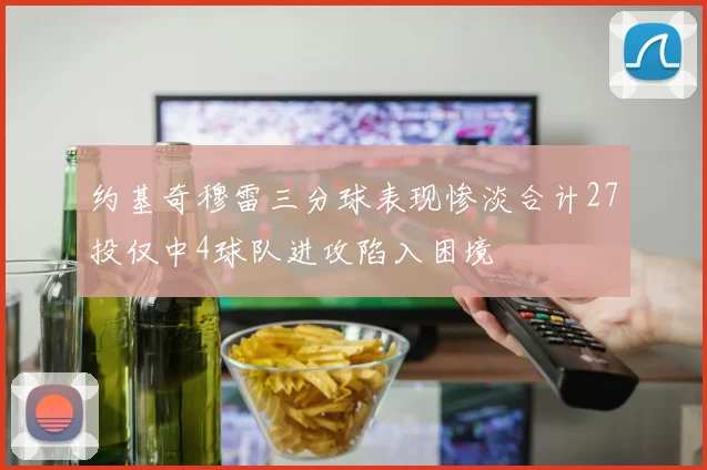 约基奇穆雷三分球表现惨淡合计27投仅中4球队进攻陷入困境