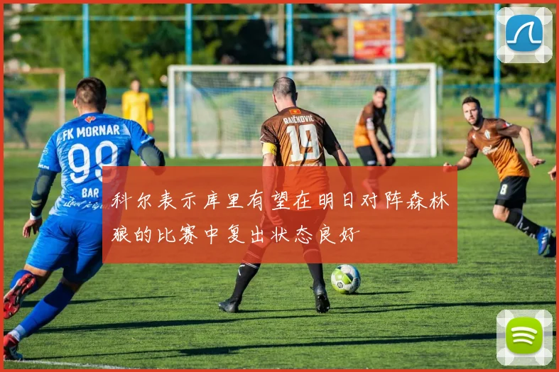 科尔表示库里有望在明日对阵森林狼的比赛中复出状态良好