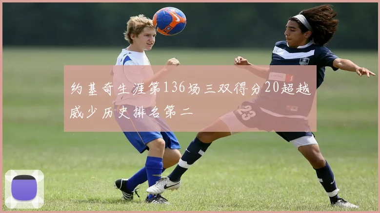 约基奇生涯第136场三双得分20超越威少历史排名第二