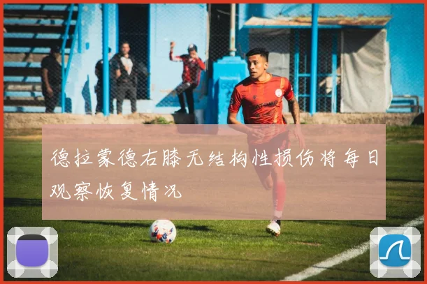 德拉蒙德右膝无结构性损伤将每日观察恢复情况