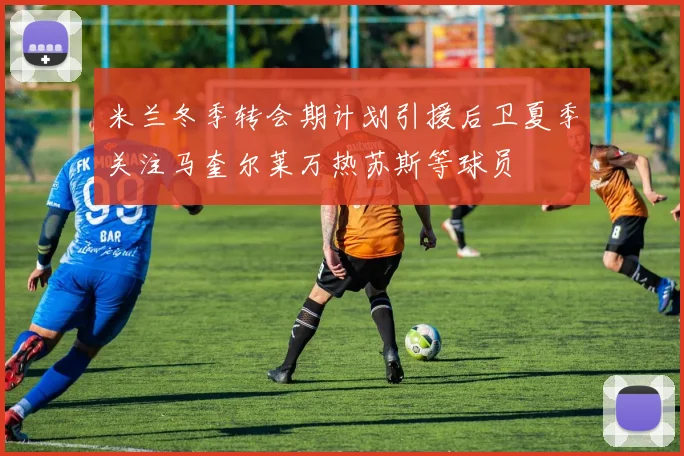 米兰冬季转会期计划引援后卫夏季关注马奎尔莱万热苏斯等球员