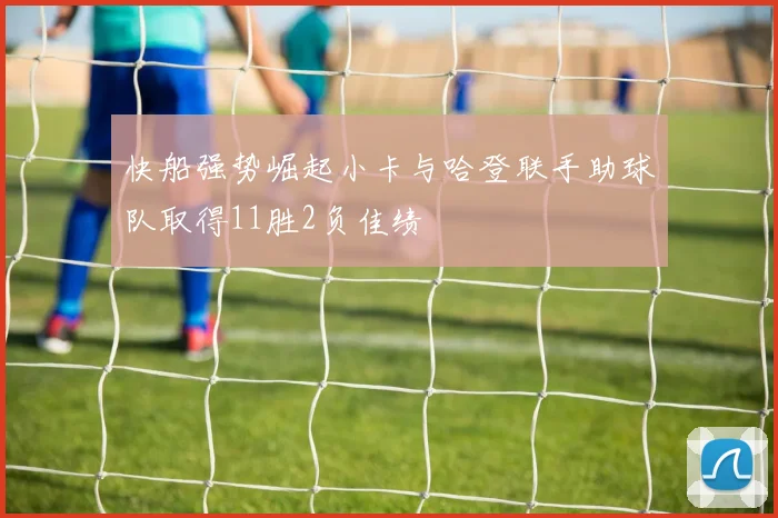 快船强势崛起小卡与哈登联手助球队取得11胜2负佳绩