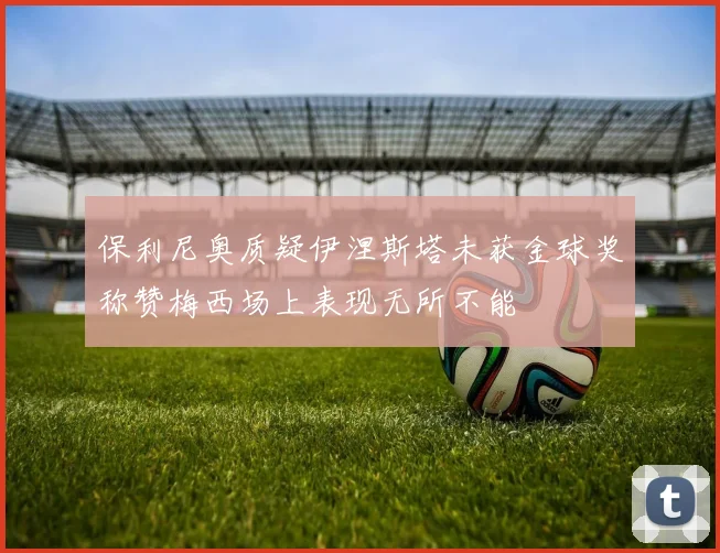 保利尼奥质疑伊涅斯塔未获金球奖称赞梅西场上表现无所不能