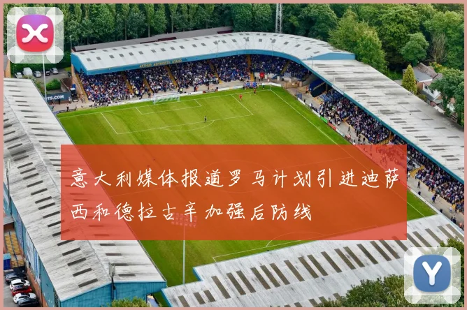 意大利媒体报道罗马计划引进迪萨西和德拉古辛加强后防线