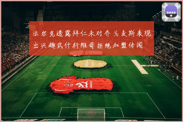 法尔克透露拜仁未对乔戈麦斯表现出兴趣武什科维奇拒绝加盟传闻