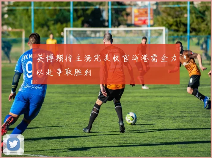 英博期待主场完美收官海港需全力以赴争取胜利