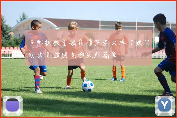 卡帅执教首战肖穆罗多夫单刀破门助力乌兹别克迎来新篇章