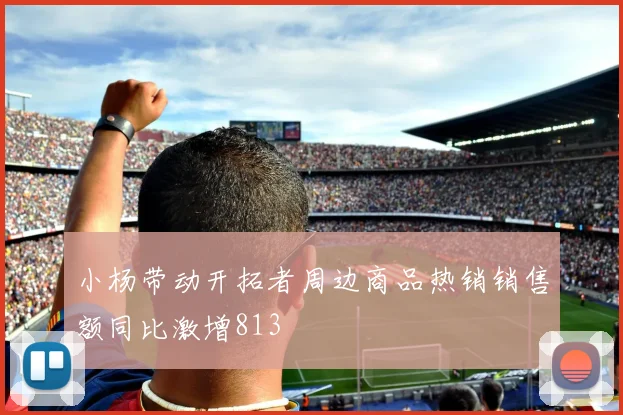 小杨带动开拓者周边商品热销销售额同比激增813