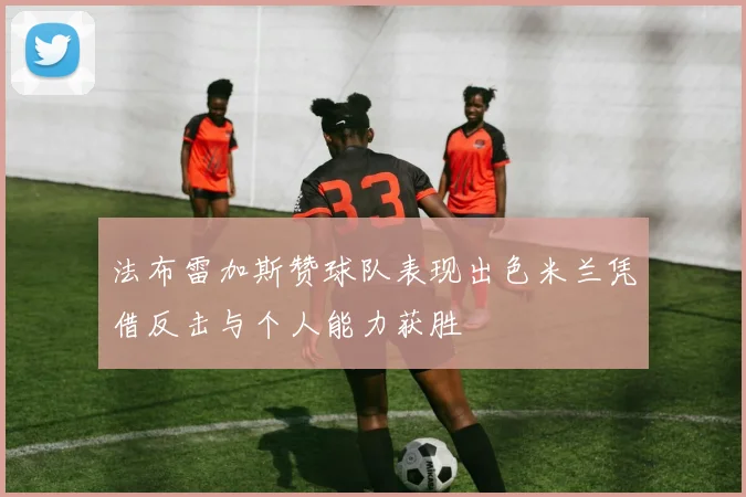 法布雷加斯赞球队表现出色米兰凭借反击与个人能力获胜