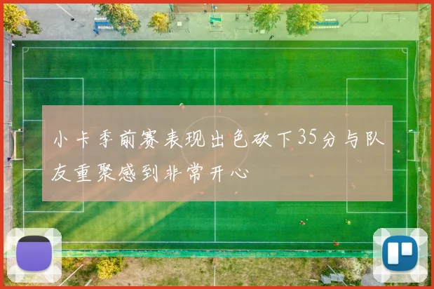 小卡季前赛表现出色砍下35分与队友重聚感到非常开心