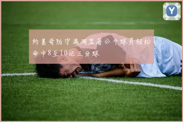 约基奇防守漏洞显著公牛球员轻松命中8至10记三分球