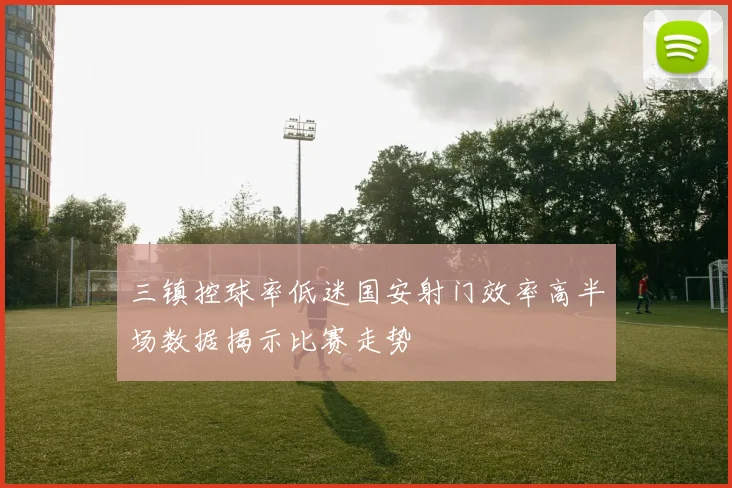 三镇控球率低迷国安射门效率高半场数据揭示比赛走势
